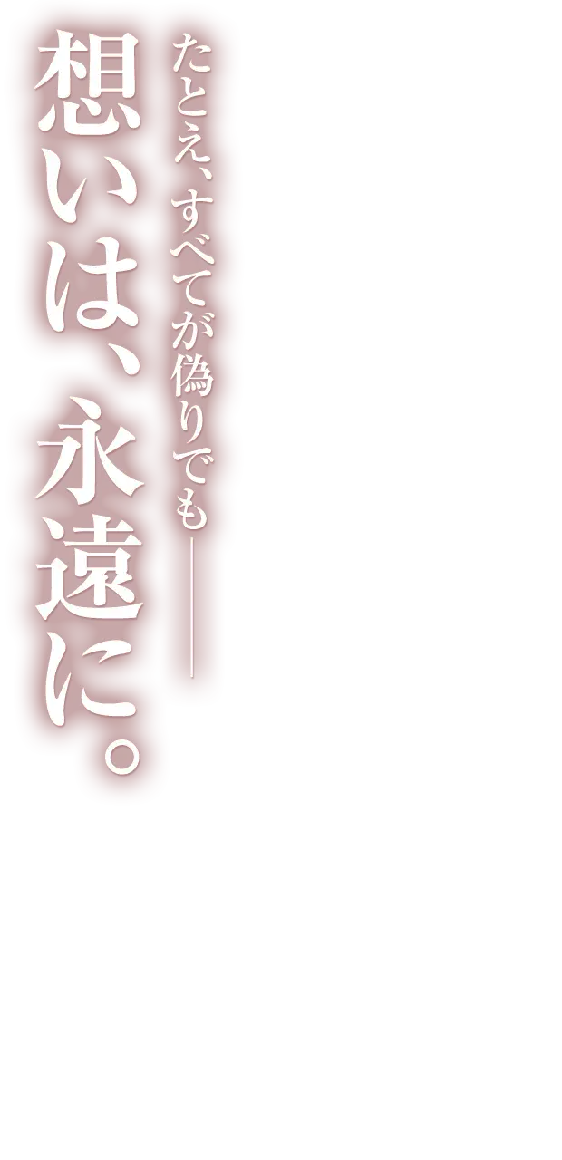 たとえ、すべてが偽りでも─　想いは、永遠に。
